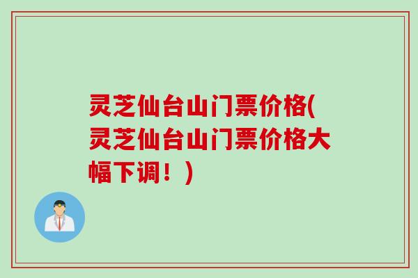 灵芝仙台山门票价格(灵芝仙台山门票价格大幅下调！)
