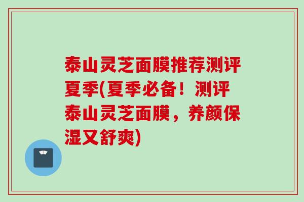 泰山灵芝面膜推荐测评夏季(夏季必备！测评泰山灵芝面膜，养颜保湿又舒爽)