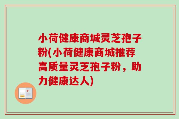 小荷健康商城灵芝孢子粉(小荷健康商城推荐高质量灵芝孢子粉,助力健康达人) 小荷健康商城灵芝孢子粉(小荷健康商城推荐高质量灵芝孢子粉,助力健康达人)