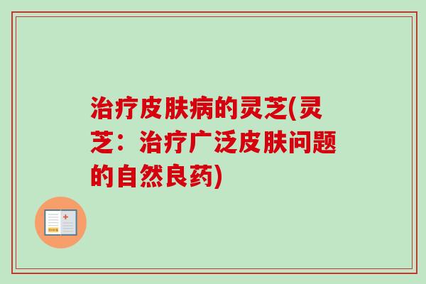 治疗皮肤病的灵芝(灵芝：治疗广泛皮肤问题的自然良药)