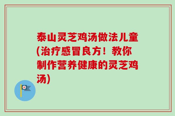 泰山灵芝鸡汤做法儿童(良方!教你制作营养健康的灵芝鸡汤) 泰山灵芝鸡汤做法儿童(良方!教你制作营养健康的灵芝鸡汤)