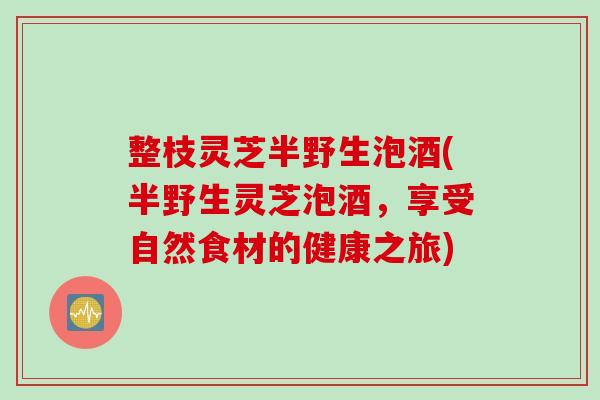 整枝灵芝半野生泡酒(半野生灵芝泡酒，享受自然食材的健康之旅)