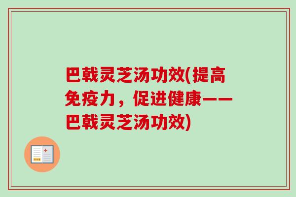 巴戟灵芝汤功效(提高免疫力，促进健康——巴戟灵芝汤功效)