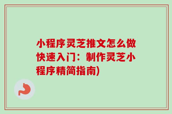 小程序灵芝推文怎么做快速入门：制作灵芝小程序精简指南)