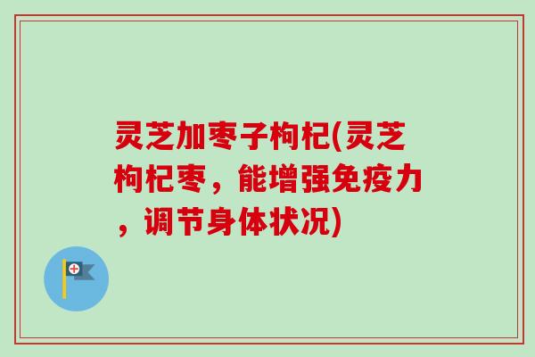 灵芝加枣子枸杞(灵芝枸杞枣，能增强免疫力，调节身体状况)