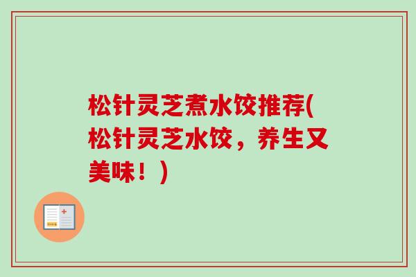 松针灵芝煮水饺推荐(松针灵芝水饺，养生又美味！)