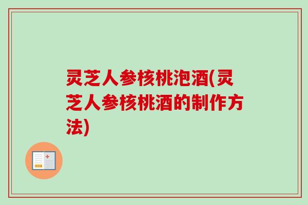 灵芝人参核桃泡酒(灵芝人参核桃酒的制作方法)