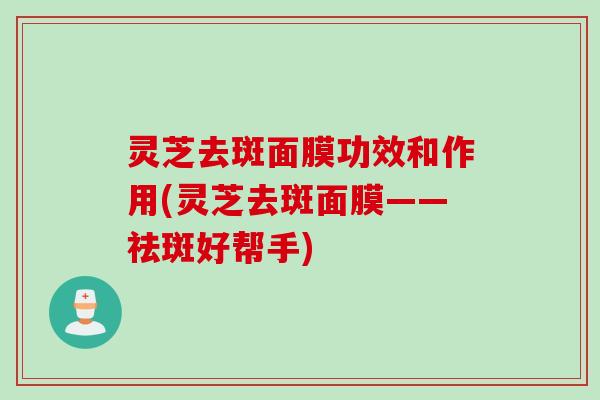 灵芝去斑面膜功效和作用(灵芝去斑面膜——祛斑好帮手)