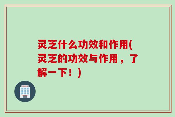 灵芝什么功效和作用(灵芝的功效与作用，了解一下！)