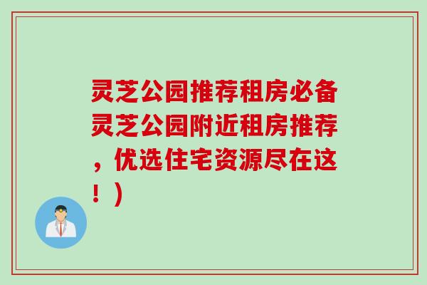灵芝公园推荐租房必备灵芝公园附近租房推荐，优选住宅资源尽在这！)
