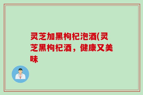 灵芝加黑枸杞泡酒(灵芝黑枸杞酒，健康又美味