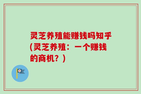 灵芝养殖能赚钱吗知乎(灵芝养殖：一个赚钱的商机？)