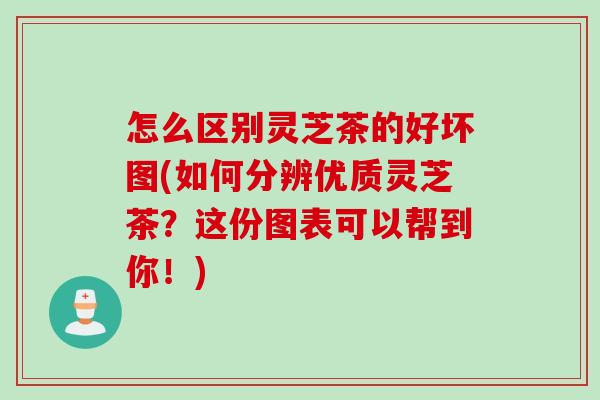 怎么区别灵芝茶的好坏图(如何分辨优质灵芝茶？这份图表可以帮到你！)