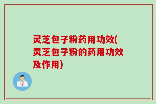 灵芝包子粉药用功效(灵芝包子粉的药用功效及作用)