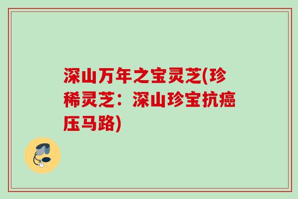 深山万年之宝灵芝(珍稀灵芝：深山珍宝抗癌压马路)