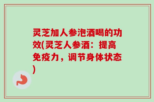 灵芝加人参泡酒喝的功效(灵芝人参酒：提高免疫力，调节身体状态)
