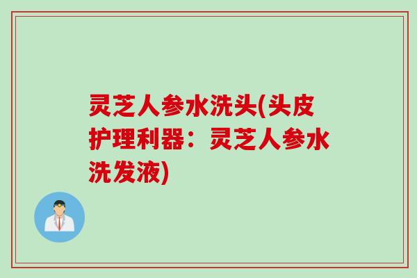 灵芝人参水洗头(头皮护理利器：灵芝人参水洗发液)