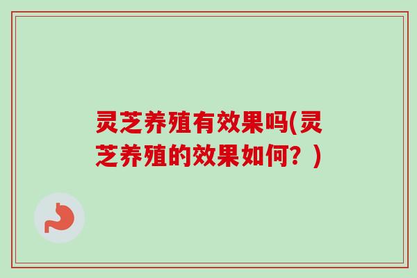 灵芝养殖有效果吗(灵芝养殖的效果如何?) 灵芝养殖有效果吗(灵芝养殖的效果如何?)