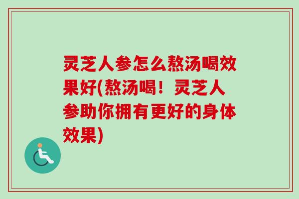 灵芝人参怎么熬汤喝效果好(熬汤喝！灵芝人参助你拥有更好的身体效果)