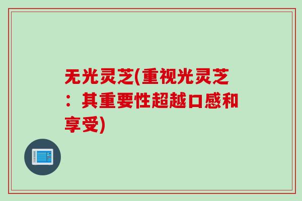 无光灵芝(重视光灵芝：其重要性超越口感和享受)