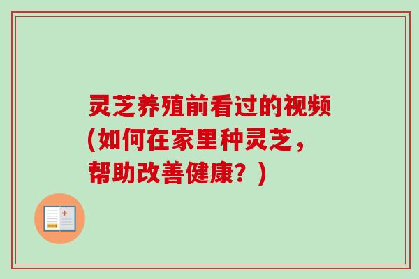 灵芝养殖前看过的视频(如何在家里种灵芝，帮助改善健康？)