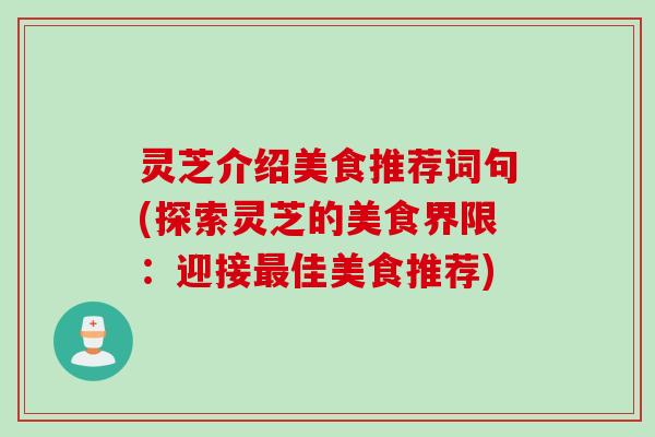 灵芝介绍美食推荐词句(探索灵芝的美食界限：迎接最佳美食推荐)