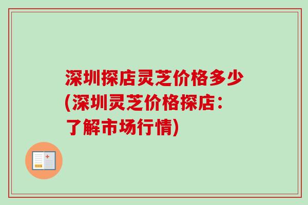 深圳探店灵芝价格多少(深圳灵芝价格探店:了解市场行情) 深圳探店灵芝价格多少(深圳灵芝价格探店:了解市场行情)