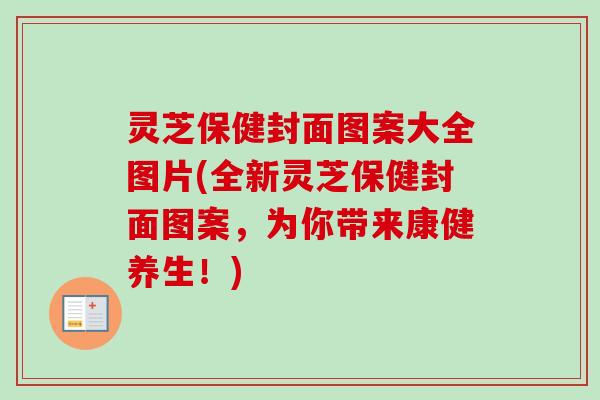 灵芝保健封面图案大全图片(全新灵芝保健封面图案,为你带来康健养生!) 灵芝保健封面图案大全图片(全新灵芝保健封面图案,为你带来康健养生!)