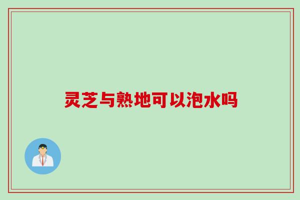 灵芝与熟地可以泡水吗