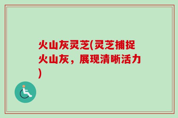 火山灰灵芝(灵芝捕捉火山灰，展现清晰活力)
