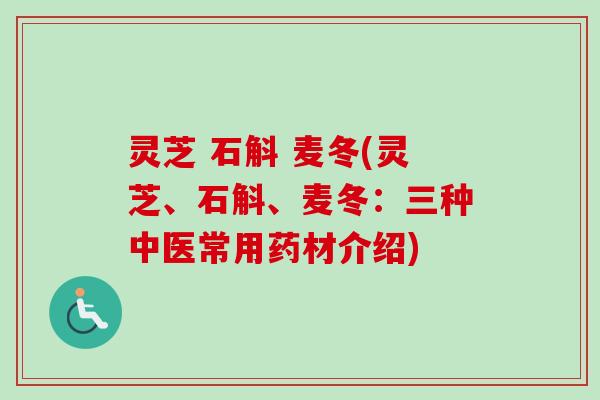 灵芝 石斛 麦冬(灵芝、石斛、麦冬：三种中医常用药材介绍)