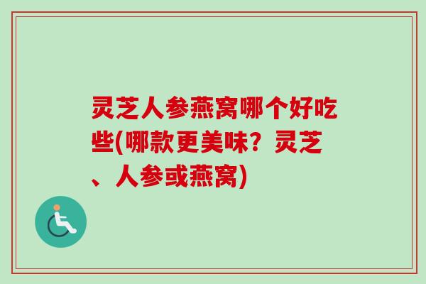 灵芝人参燕窝哪个好吃些(哪款更美味？灵芝、人参或燕窝)