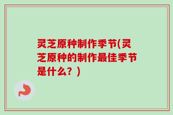 灵芝原种制作季节(灵芝原种的制作佳季节是什么?) 灵芝原种制作季节(灵芝原种的制作佳季节是什么?)