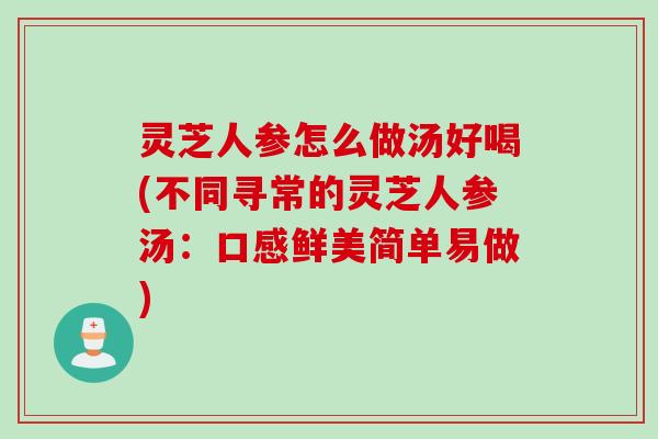 灵芝人参怎么做汤好喝(不同寻常的灵芝人参汤：口感鲜美简单易做)