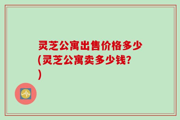 灵芝公寓出售价格多少(灵芝公寓卖多少钱？)