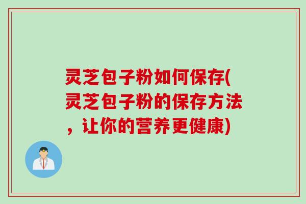 灵芝包子粉如何保存(灵芝包子粉的保存方法，让你的营养更健康)