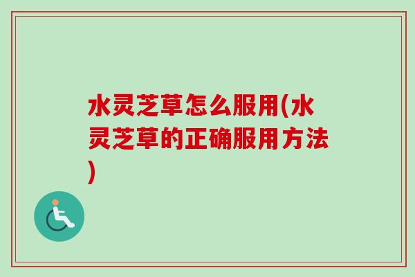 水灵芝草怎么服用(水灵芝草的正确服用方法)