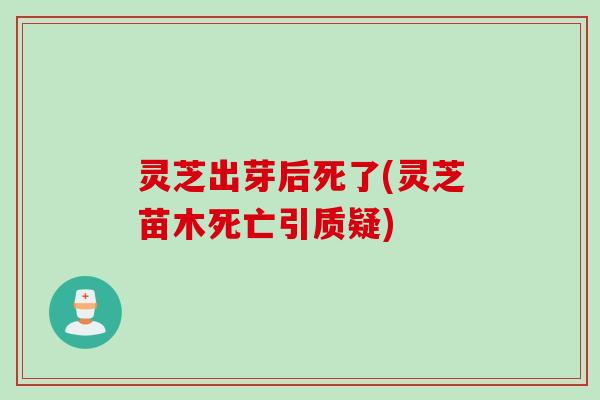 灵芝出芽后死了(灵芝苗木死亡引质疑) 灵芝出芽后死了(灵芝苗木死亡引质疑)
