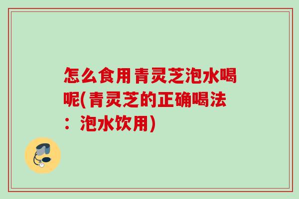 怎么食用青灵芝泡水喝呢(青灵芝的正确喝法:泡水饮用) 怎么食用青灵芝泡水喝呢(青灵芝的正确喝法:泡水饮用)