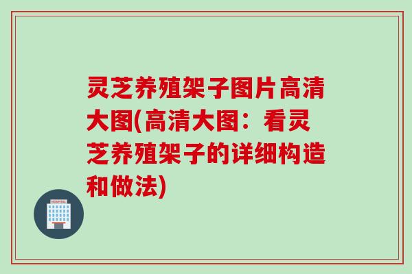 灵芝养殖架子图片高清大图(高清大图：看灵芝养殖架子的详细构造和做法)