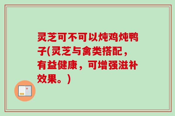 灵芝可不可以炖鸡炖鸭子(灵芝与禽类搭配,有益健康,可增强滋补效果。) 灵芝可不可以炖鸡炖鸭子(灵芝与禽类搭配,有益健康,可增强滋补效果。)