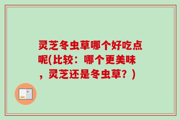灵芝冬虫草哪个好吃点呢(比较：哪个更美味，灵芝还是冬虫草？)