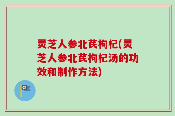 灵芝人参北芪枸杞(灵芝人参北芪枸杞汤的功效和制作方法) 灵芝人参北芪枸杞(灵芝人参北芪枸杞汤的功效和制作方法)