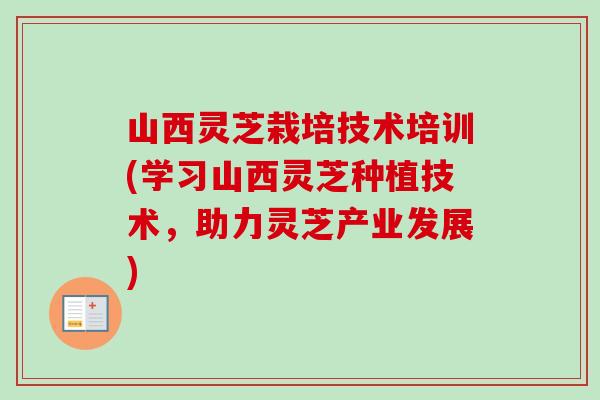 山西灵芝栽培技术培训(学习山西灵芝种植技术，助力灵芝产业发展)