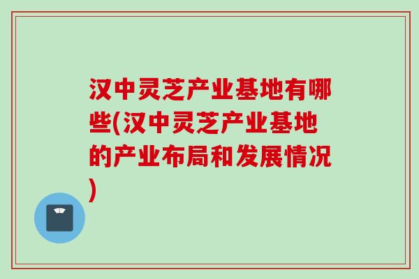 汉中灵芝产业基地有哪些(汉中灵芝产业基地的产业布局和发展情况)
