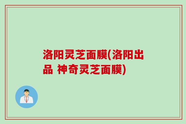洛阳灵芝面膜(洛阳出品 神奇灵芝面膜)