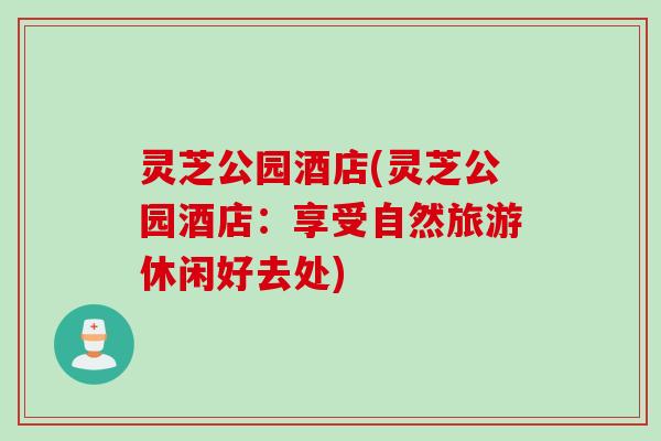 灵芝公园酒店(灵芝公园酒店：享受自然旅游休闲好去处)