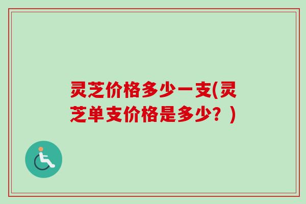 灵芝价格多少一支(灵芝单支价格是多少？)