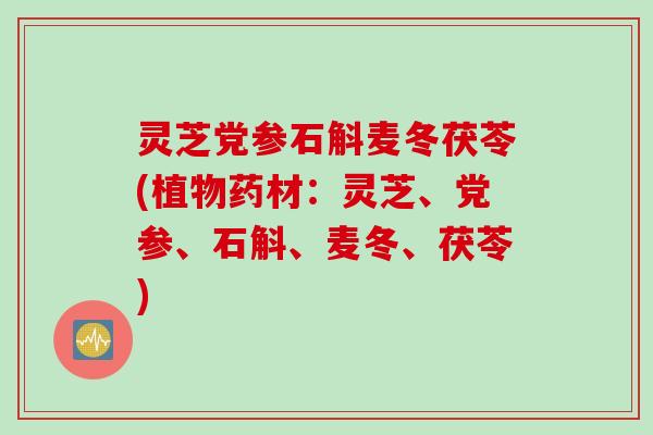 灵芝党参石斛麦冬茯苓(植物药材:灵芝、党参、石斛、麦冬、茯苓) 灵芝党参石斛麦冬茯苓(植物药材:灵芝、党参、石斛、麦冬、茯苓)