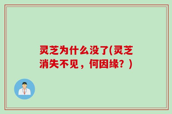 灵芝为什么没了(灵芝消失不见，何因缘？)